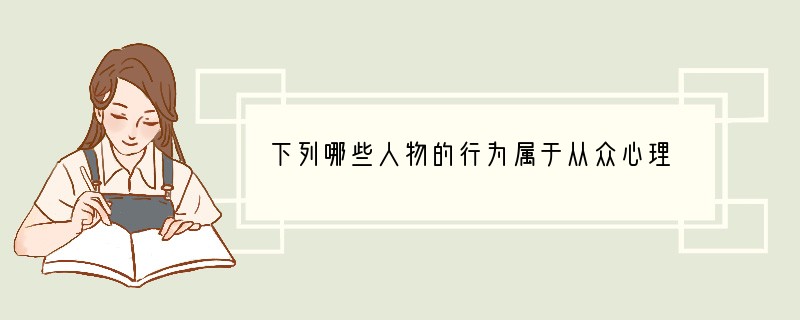 下列哪些人物的行为属于从众心理 [ ]A、今年流行玩滑板 ，小刚也让妈妈买一个B、许